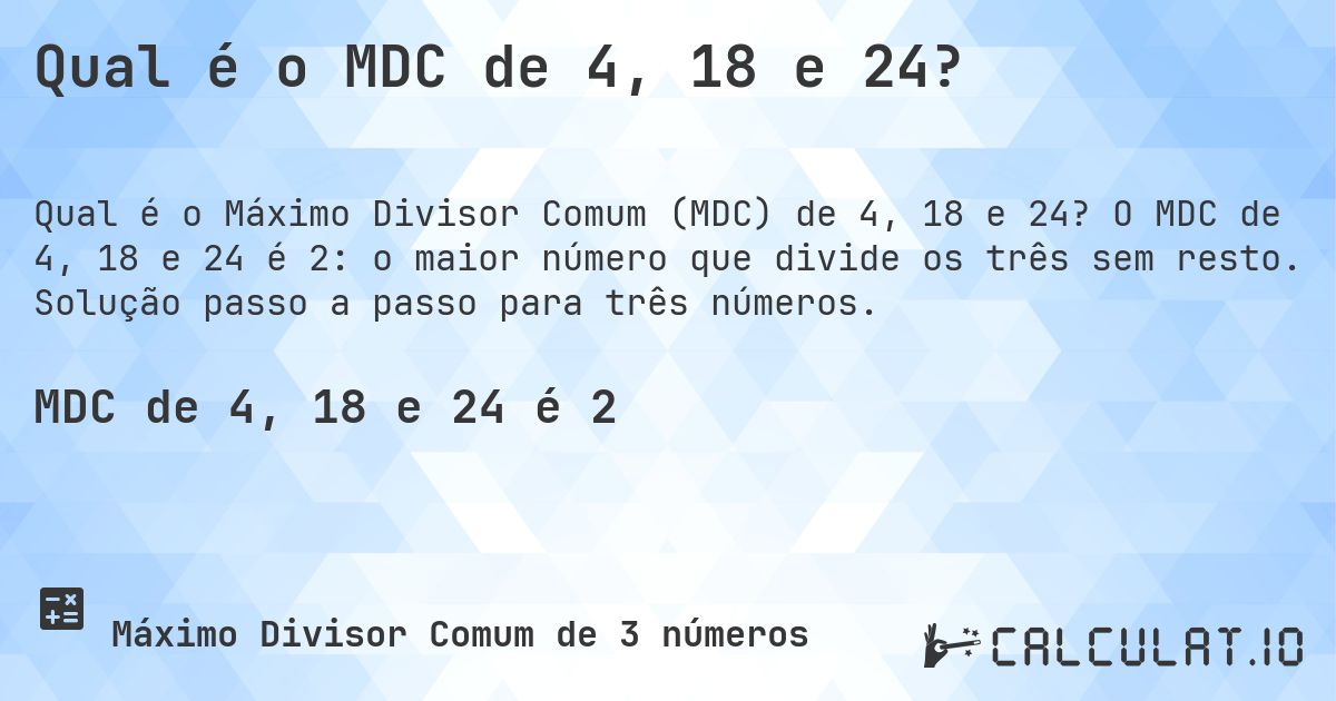 Qual é o MDC de 4, 18 e 24?. O MDC de 4, 18 e 24 é 2: o maior número que divide os três sem resto. Solução passo a passo para três números.
