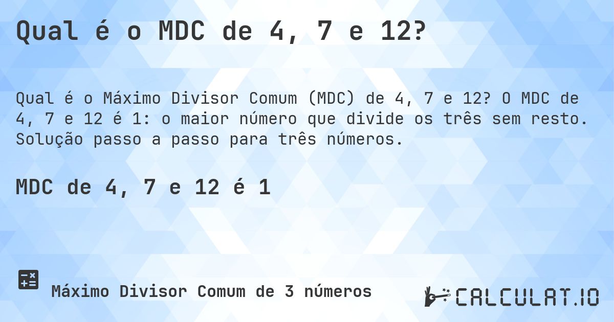 Qual é o MDC de 4, 7 e 12?. O MDC de 4, 7 e 12 é 1: o maior número que divide os três sem resto. Solução passo a passo para três números.