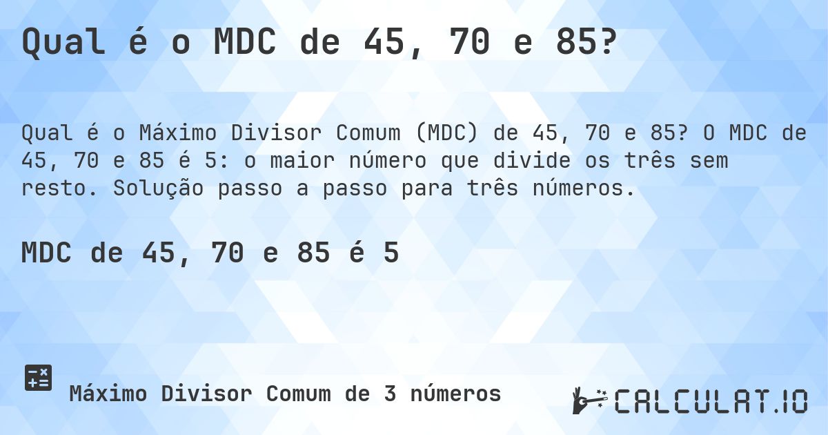 Qual é o MDC de 45, 70 e 85?. O MDC de 45, 70 e 85 é 5: o maior número que divide os três sem resto. Solução passo a passo para três números.