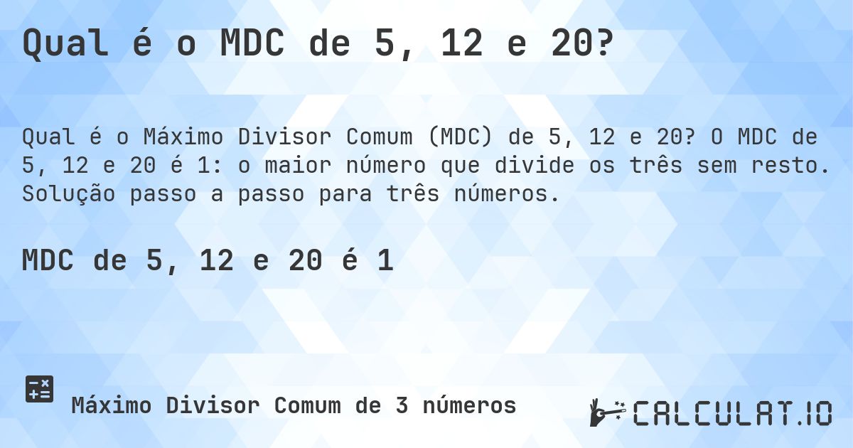 Qual é o MDC de 5, 12 e 20?. O MDC de 5, 12 e 20 é 1: o maior número que divide os três sem resto. Solução passo a passo para três números.