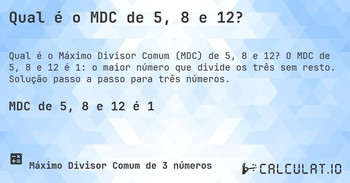 Qual é o MDC de 5, 8 e 12?. O MDC de 5, 8 e 12 é 1: o maior número que divide os três sem resto. Solução passo a passo para três números.
