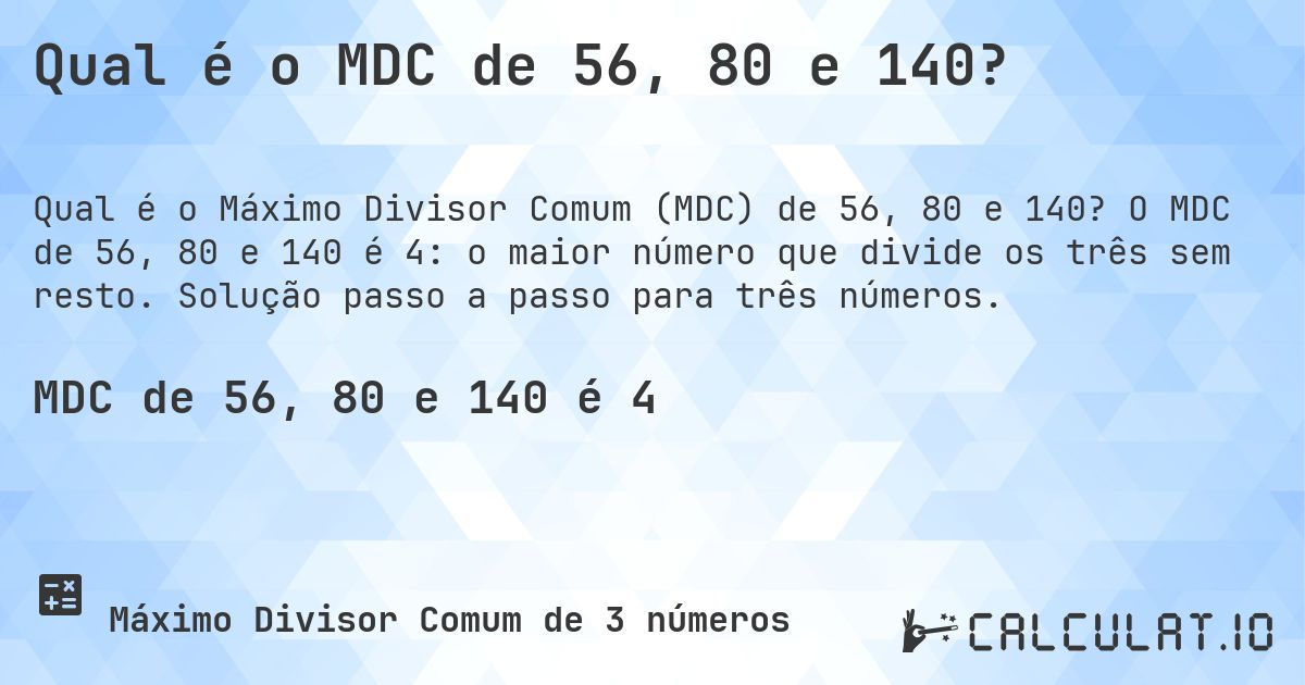 Qual é o MDC de 56, 80 e 140?. O MDC de 56, 80 e 140 é 4: o maior número que divide os três sem resto. Solução passo a passo para três números.
