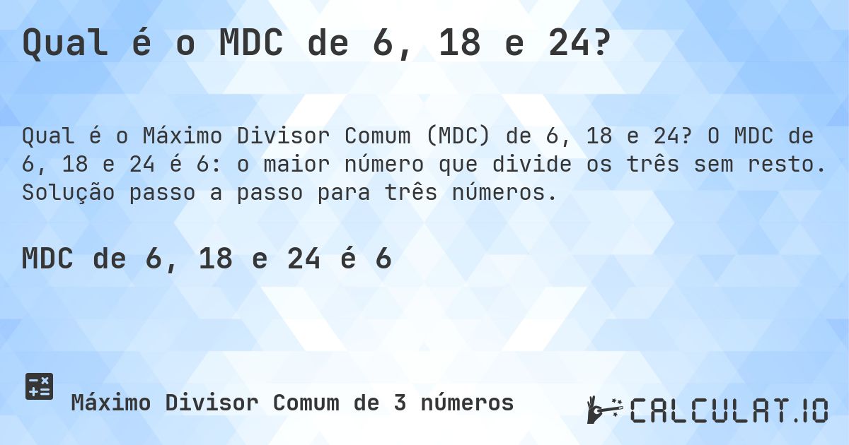 Qual é o MDC de 6, 18 e 24?. O MDC de 6, 18 e 24 é 6: o maior número que divide os três sem resto. Solução passo a passo para três números.