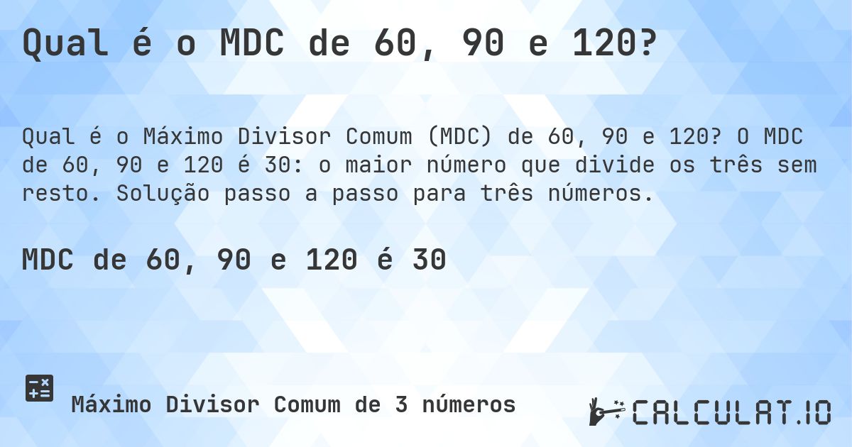 Qual é o MDC de 60, 90 e 120?. O MDC de 60, 90 e 120 é 30: o maior número que divide os três sem resto. Solução passo a passo para três números.