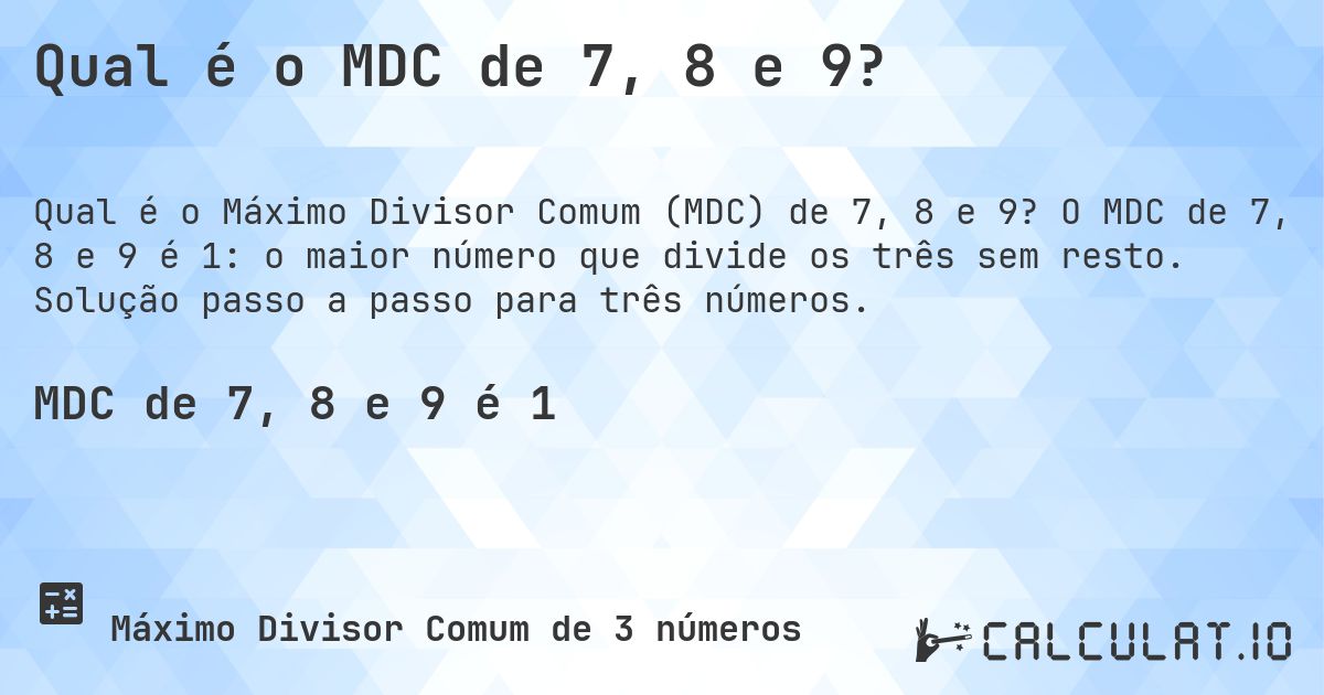 Qual é o MDC de 7, 8 e 9?. O MDC de 7, 8 e 9 é 1: o maior número que divide os três sem resto. Solução passo a passo para três números.