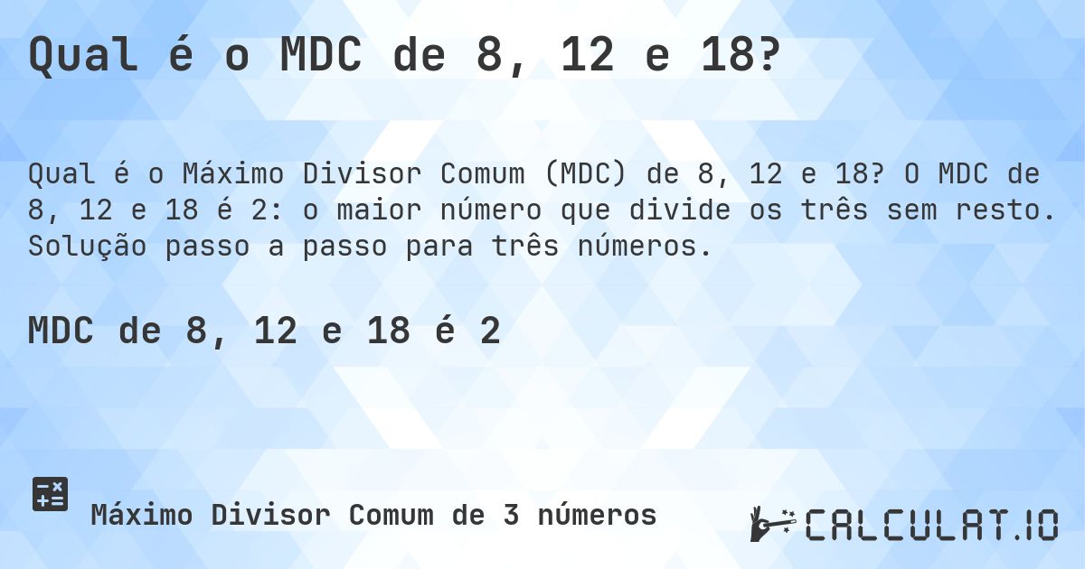 Qual é o MDC de 8, 12 e 18?. O MDC de 8, 12 e 18 é 2: o maior número que divide os três sem resto. Solução passo a passo para três números.