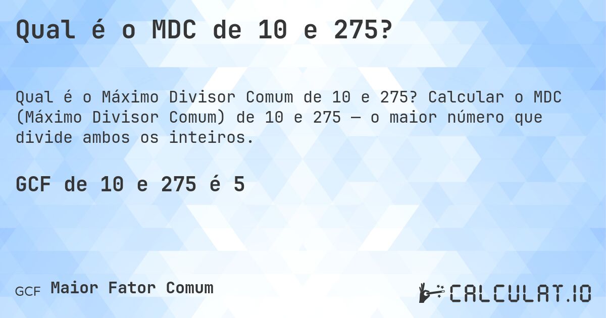 Qual é o MDC de 10 e 275?. Calcular o MDC (Máximo Divisor Comum) de 10 e 275 — o maior número que divide ambos os inteiros.