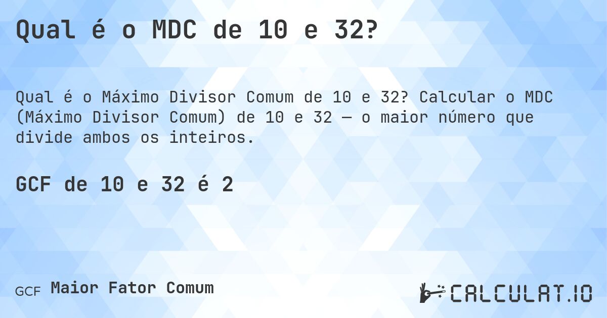 Qual é o MDC de 10 e 32?. Calcular o MDC (Máximo Divisor Comum) de 10 e 32 — o maior número que divide ambos os inteiros.