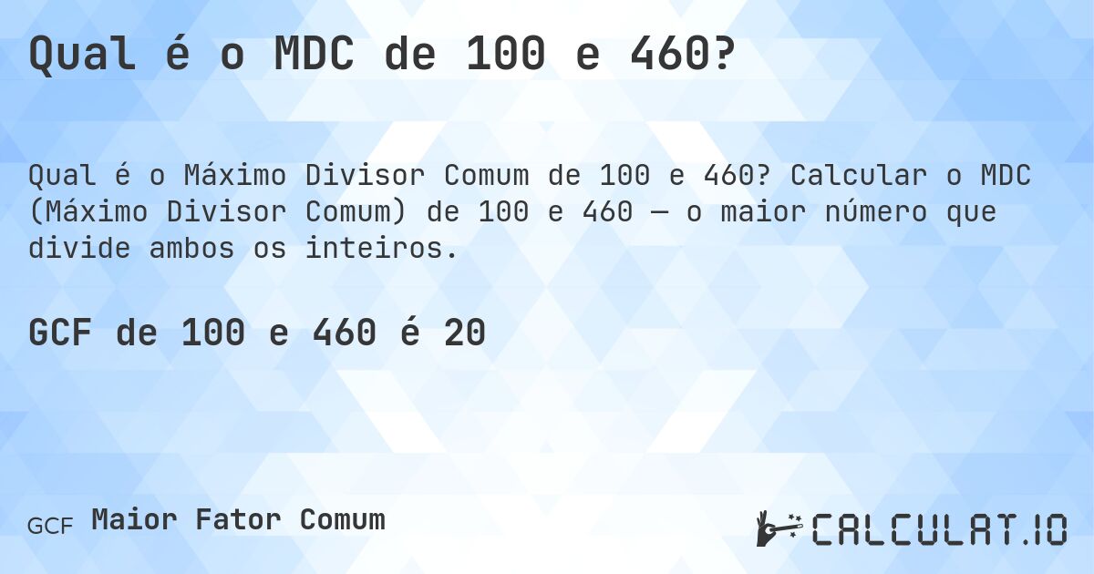 Qual é o MDC de 100 e 460?. Calcular o MDC (Máximo Divisor Comum) de 100 e 460 — o maior número que divide ambos os inteiros.