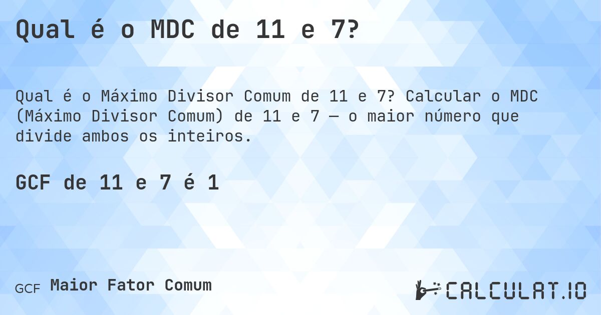 Qual é o MDC de 11 e 7?. Calcular o MDC (Máximo Divisor Comum) de 11 e 7 — o maior número que divide ambos os inteiros.