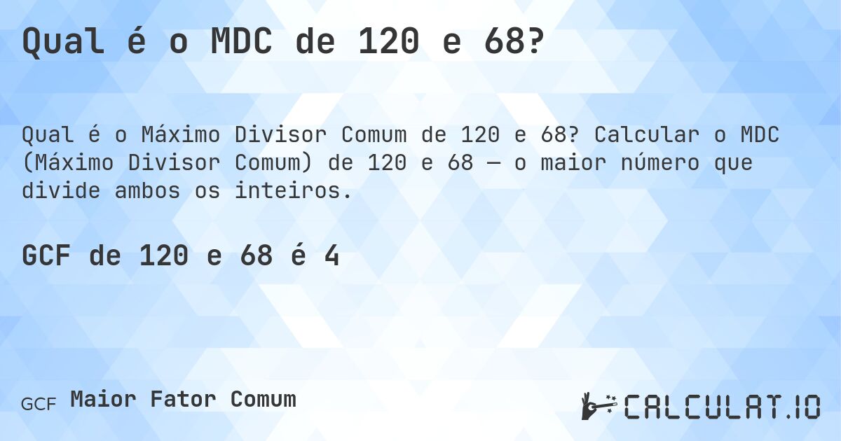 Qual é o MDC de 120 e 68?. Calcular o MDC (Máximo Divisor Comum) de 120 e 68 — o maior número que divide ambos os inteiros.