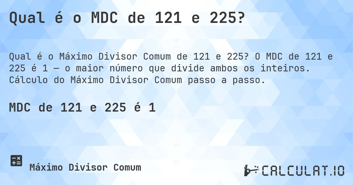 Qual é o MDC de 121 e 225?. O MDC de 121 e 225 é 1 — o maior número que divide ambos os inteiros. Cálculo do Máximo Divisor Comum passo a passo.