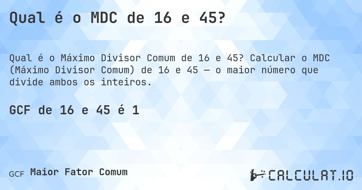 Qual é o MDC de 16 e 45?. Calcular o MDC (Máximo Divisor Comum) de 16 e 45 — o maior número que divide ambos os inteiros.