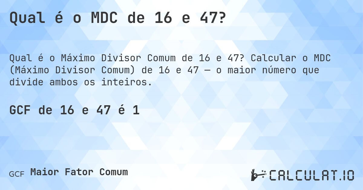 Qual é o MDC de 16 e 47?. Calcular o MDC (Máximo Divisor Comum) de 16 e 47 — o maior número que divide ambos os inteiros.
