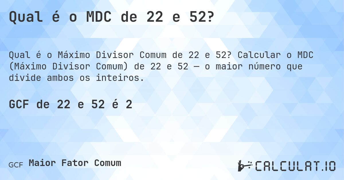 Qual é o MDC de 22 e 52?. Calcular o MDC (Máximo Divisor Comum) de 22 e 52 — o maior número que divide ambos os inteiros.