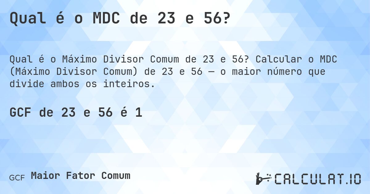 Qual é o MDC de 23 e 56?. Calcular o MDC (Máximo Divisor Comum) de 23 e 56 — o maior número que divide ambos os inteiros.