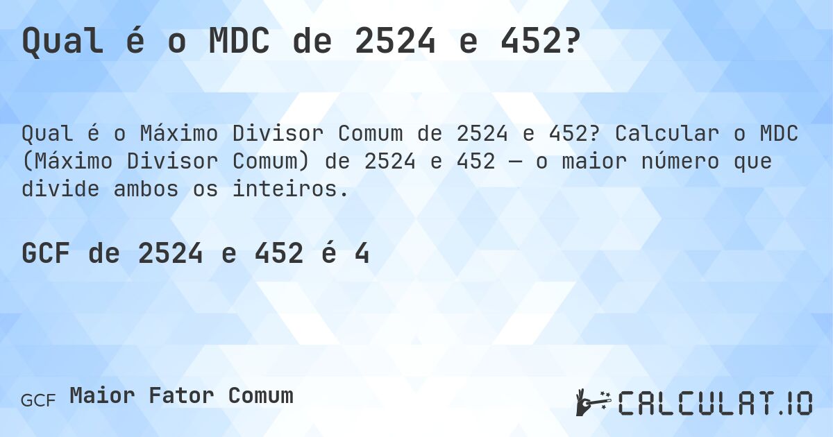 Qual é o MDC de 2524 e 452?. Calcular o MDC (Máximo Divisor Comum) de 2524 e 452 — o maior número que divide ambos os inteiros.