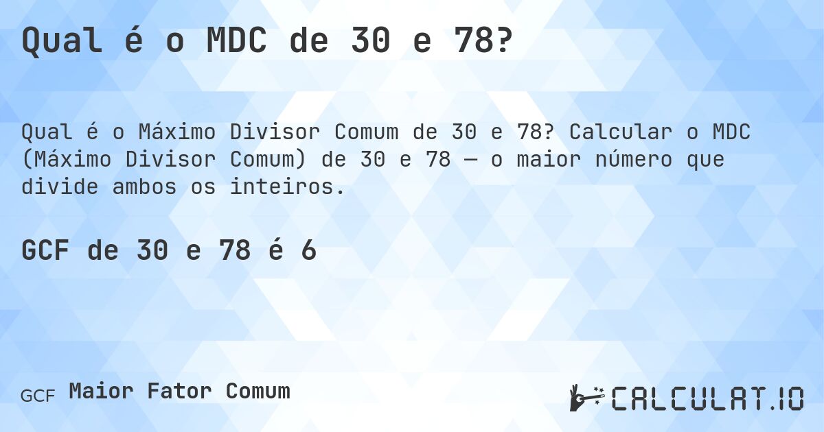 Qual é o MDC de 30 e 78?. Calcular o MDC (Máximo Divisor Comum) de 30 e 78 — o maior número que divide ambos os inteiros.