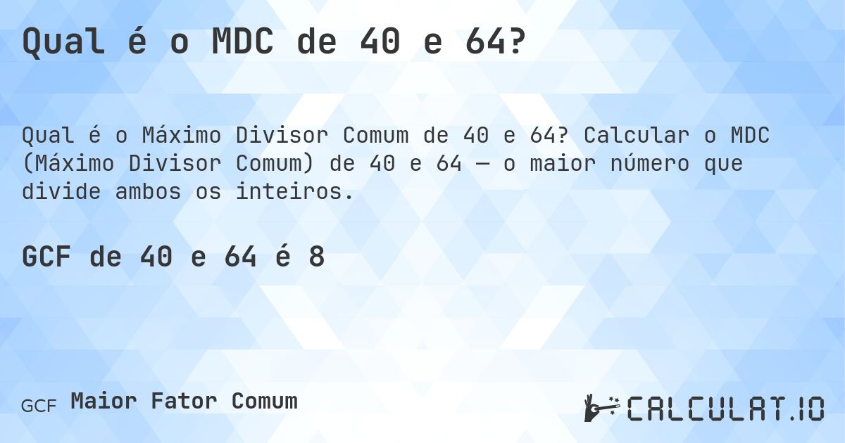 Qual é o MDC de 40 e 64?. Calcular o MDC (Máximo Divisor Comum) de 40 e 64 — o maior número que divide ambos os inteiros.