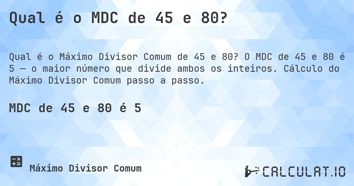 Qual é o MDC de 45 e 80?. O MDC de 45 e 80 é 5 — o maior número que divide ambos os inteiros. Cálculo do Máximo Divisor Comum passo a passo.