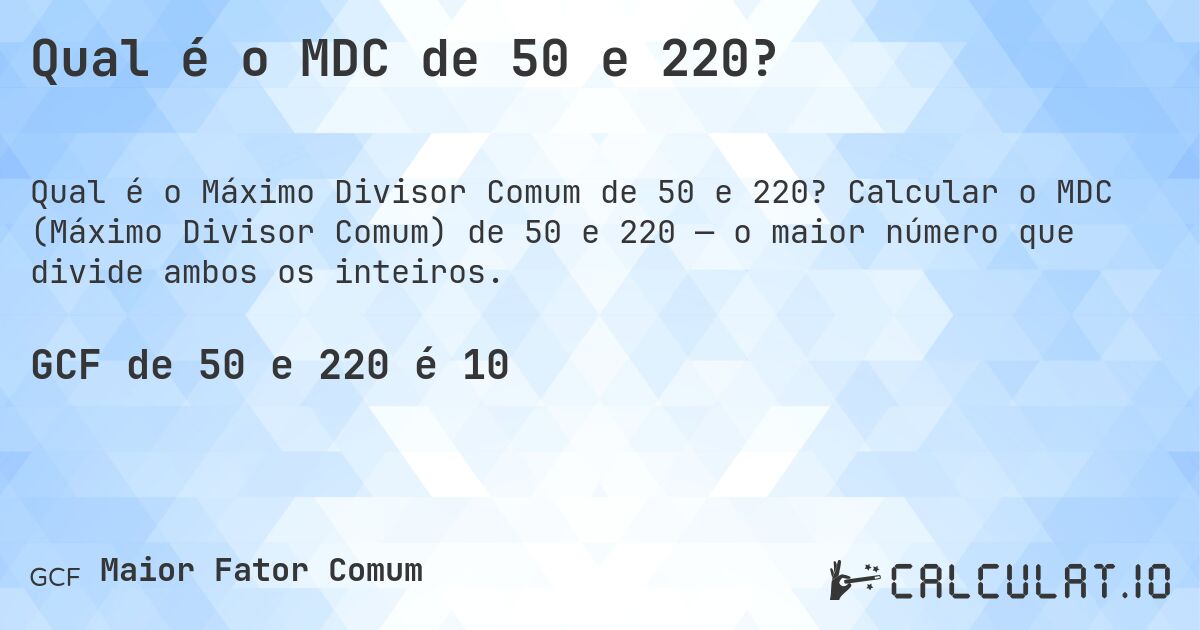 Qual é o MDC de 50 e 220?. Calcular o MDC (Máximo Divisor Comum) de 50 e 220 — o maior número que divide ambos os inteiros.