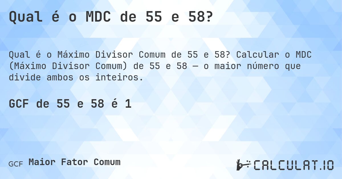 Qual é o MDC de 55 e 58?. Calcular o MDC (Máximo Divisor Comum) de 55 e 58 — o maior número que divide ambos os inteiros.