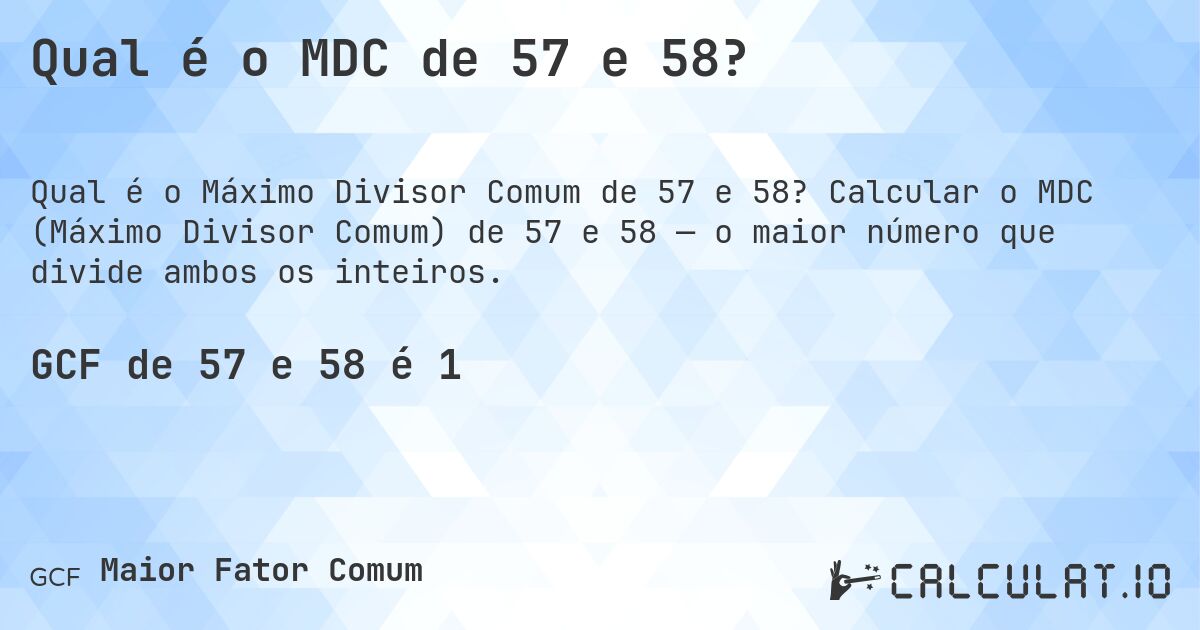 Qual é o MDC de 57 e 58?. Calcular o MDC (Máximo Divisor Comum) de 57 e 58 — o maior número que divide ambos os inteiros.