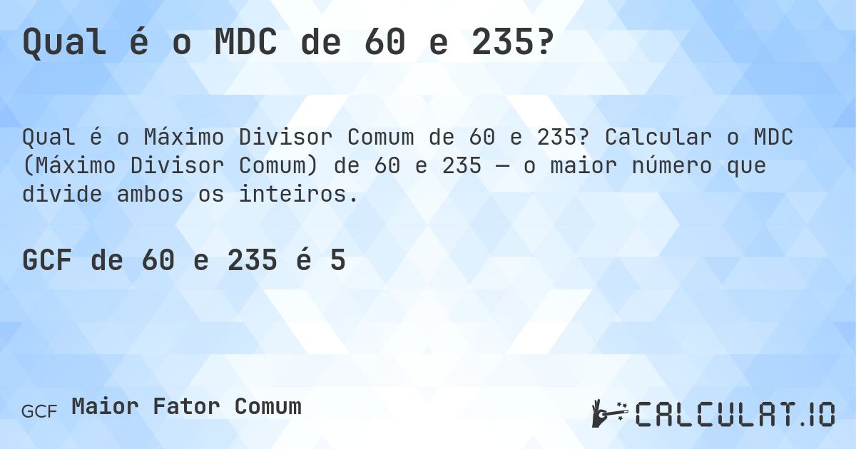 Qual é o MDC de 60 e 235?. Calcular o MDC (Máximo Divisor Comum) de 60 e 235 — o maior número que divide ambos os inteiros.