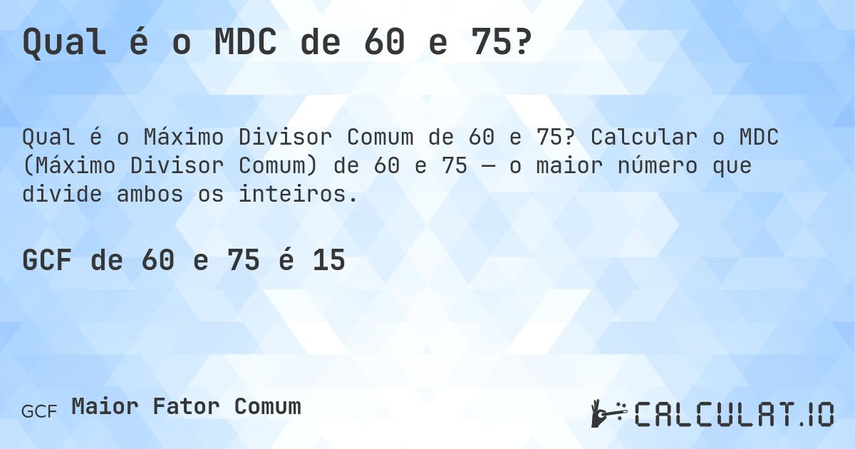 Qual é o MDC de 60 e 75?. Calcular o MDC (Máximo Divisor Comum) de 60 e 75 — o maior número que divide ambos os inteiros.