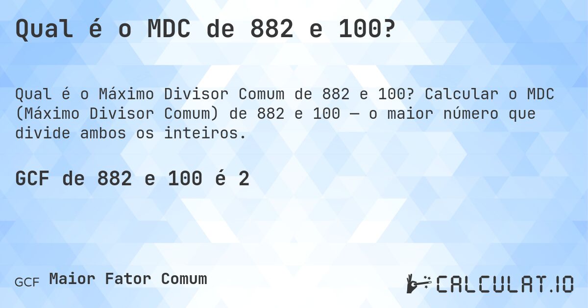 Qual é o MDC de 882 e 100?. Calcular o MDC (Máximo Divisor Comum) de 882 e 100 — o maior número que divide ambos os inteiros.