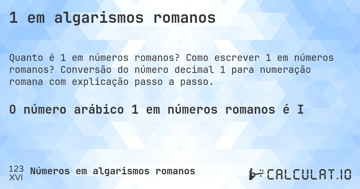 1 em algarismos romanos. Como escrever 1 em números romanos? Conversão do número decimal 1 para numeração romana com explicação passo a passo.