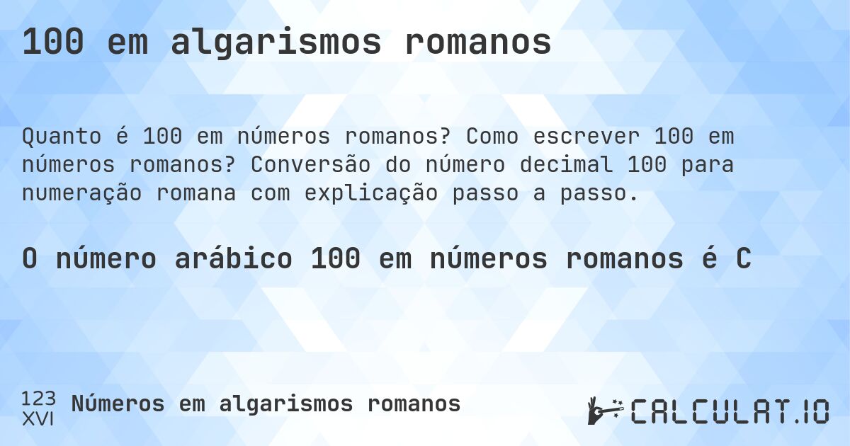 100 em algarismos romanos. Como escrever 100 em números romanos? Conversão do número decimal 100 para numeração romana com explicação passo a passo.