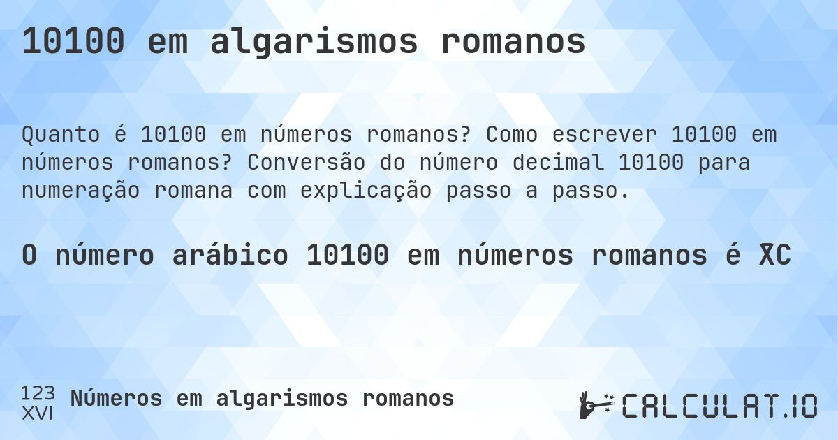 10100 em algarismos romanos. Como escrever 10100 em números romanos? Conversão do número decimal 10100 para numeração romana com explicação passo a passo.