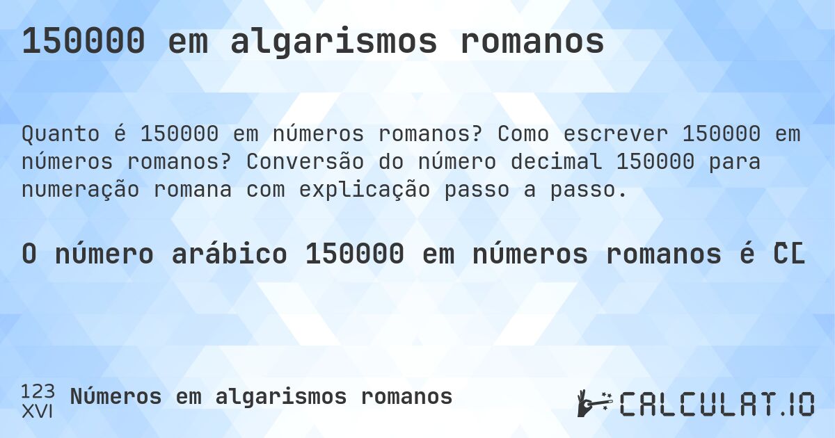 150000 em algarismos romanos. Como escrever 150000 em números romanos? Conversão do número decimal 150000 para numeração romana com explicação passo a passo.