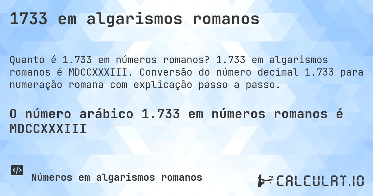 1733 em algarismos romanos. 1.733 em algarismos romanos é MDCCXXXIII. Conversão do número decimal 1.733 para numeração romana com explicação passo a passo.