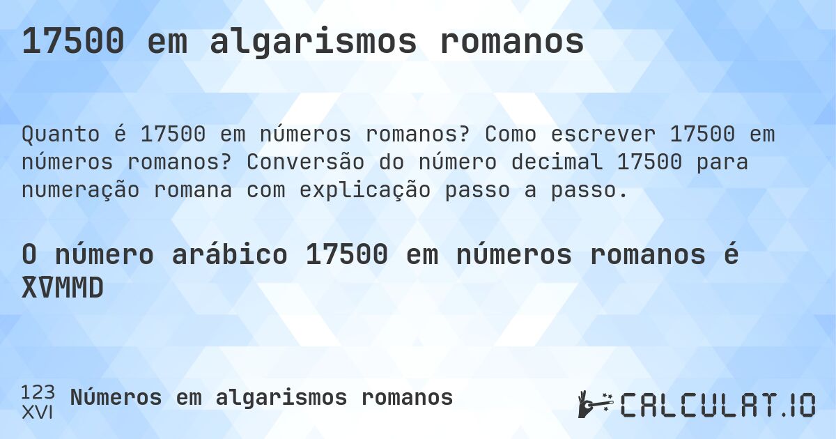 17500 em algarismos romanos. Como escrever 17500 em números romanos? Conversão do número decimal 17500 para numeração romana com explicação passo a passo.
