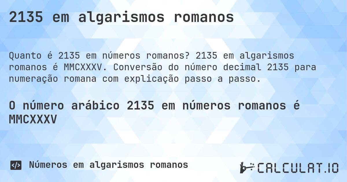 2135 em algarismos romanos. 2135 em algarismos romanos é MMCXXXV. Conversão do número decimal 2135 para numeração romana com explicação passo a passo.