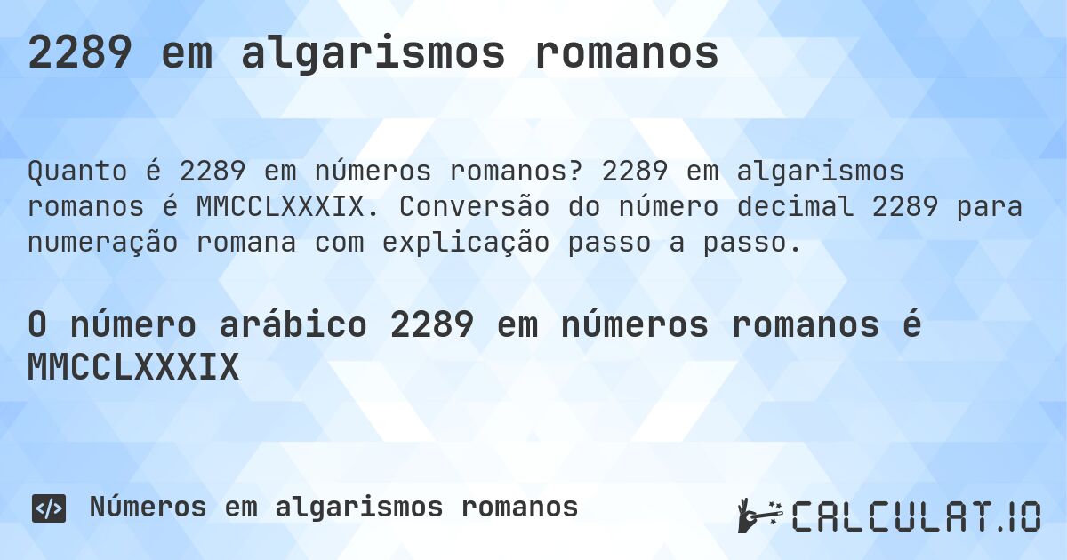 2289 em algarismos romanos. 2289 em algarismos romanos é MMCCLXXXIX. Conversão do número decimal 2289 para numeração romana com explicação passo a passo.