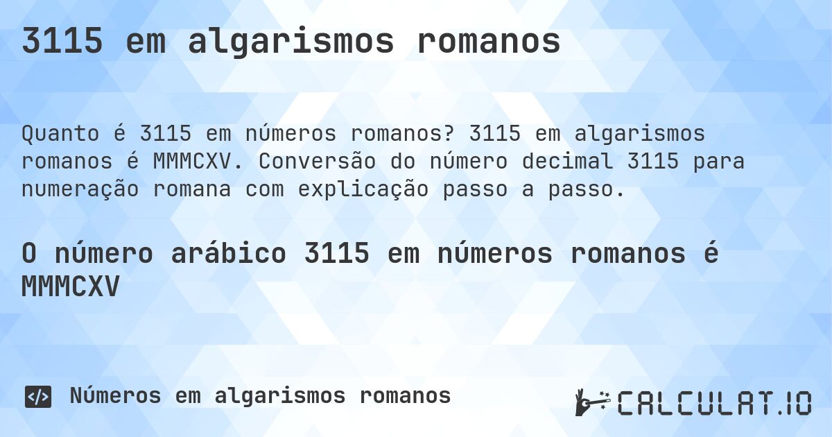 3115 em algarismos romanos. 3115 em algarismos romanos é MMMCXV. Conversão do número decimal 3115 para numeração romana com explicação passo a passo.