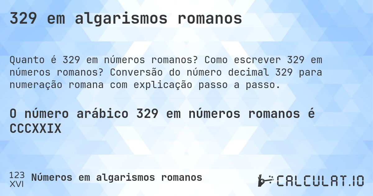 329 em algarismos romanos. Como escrever 329 em números romanos? Conversão do número decimal 329 para numeração romana com explicação passo a passo.