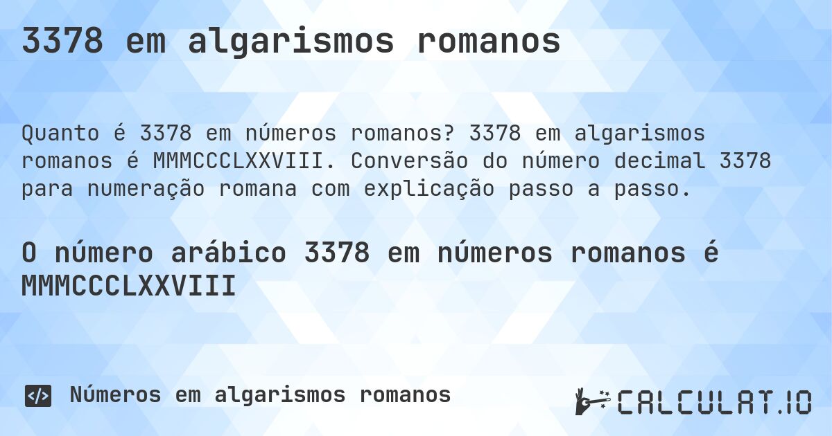 3378 em algarismos romanos. 3378 em algarismos romanos é MMMCCCLXXVIII. Conversão do número decimal 3378 para numeração romana com explicação passo a passo.