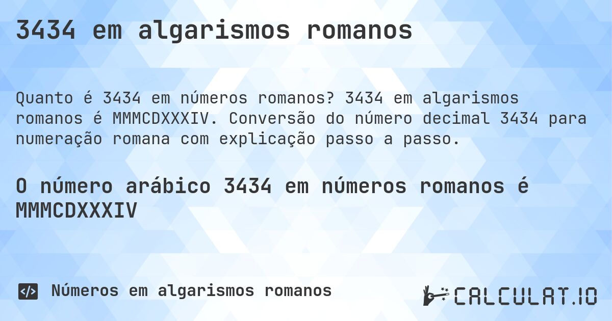 3434 em algarismos romanos. 3434 em algarismos romanos é MMMCDXXXIV. Conversão do número decimal 3434 para numeração romana com explicação passo a passo.