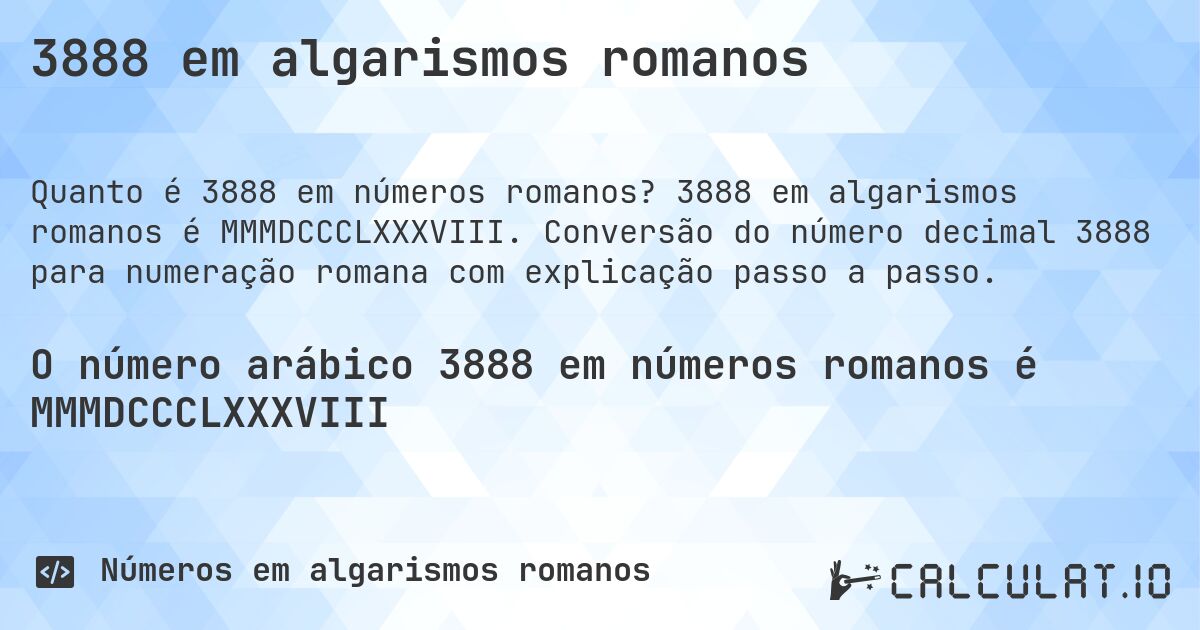 3888 em algarismos romanos. 3888 em algarismos romanos é MMMDCCCLXXXVIII. Conversão do número decimal 3888 para numeração romana com explicação passo a passo.