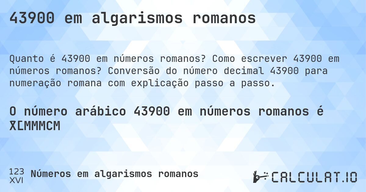 43900 em algarismos romanos. Como escrever 43900 em números romanos? Conversão do número decimal 43900 para numeração romana com explicação passo a passo.