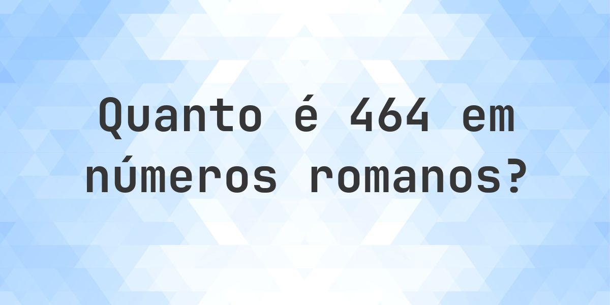 464 em algarismos romanos - Calculatio