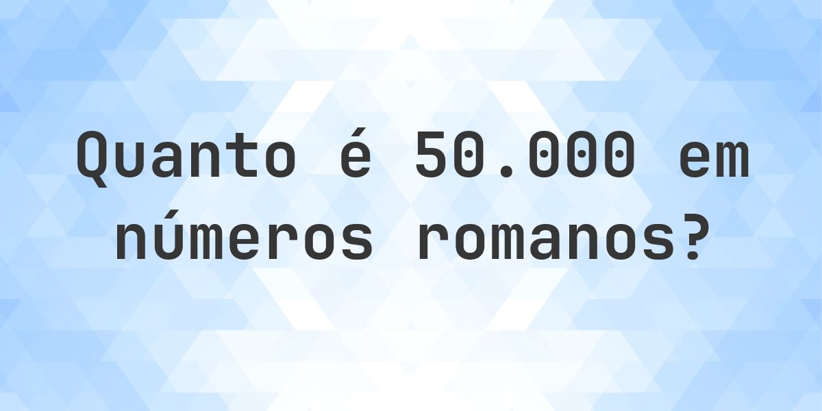 50000 em algarismos romanos - Calculatio