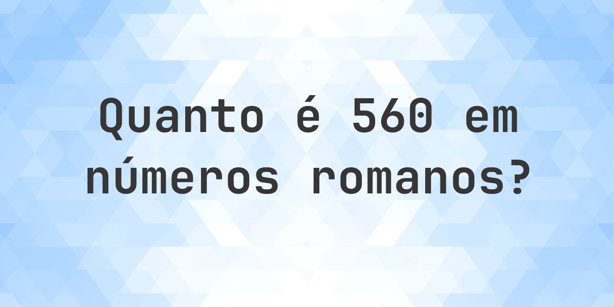 560 em algarismos romanos - Calculatio