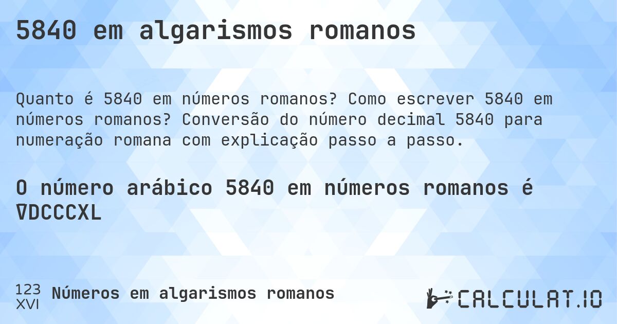 5840 em algarismos romanos. Como escrever 5840 em números romanos? Conversão do número decimal 5840 para numeração romana com explicação passo a passo.