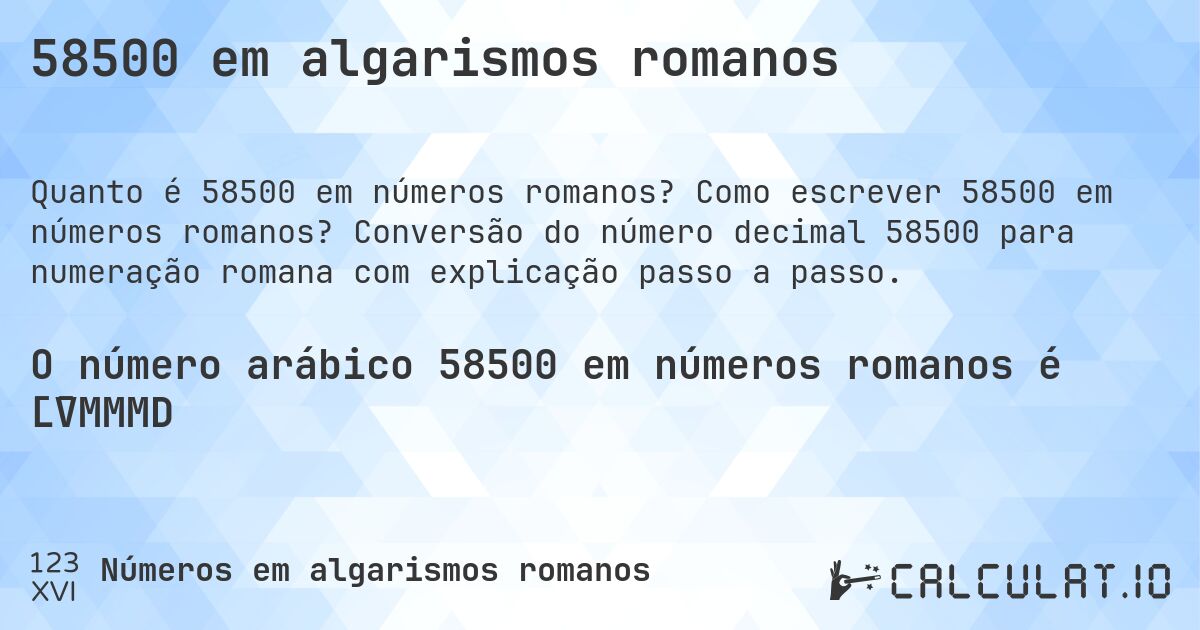 58500 em algarismos romanos. Como escrever 58500 em números romanos? Conversão do número decimal 58500 para numeração romana com explicação passo a passo.