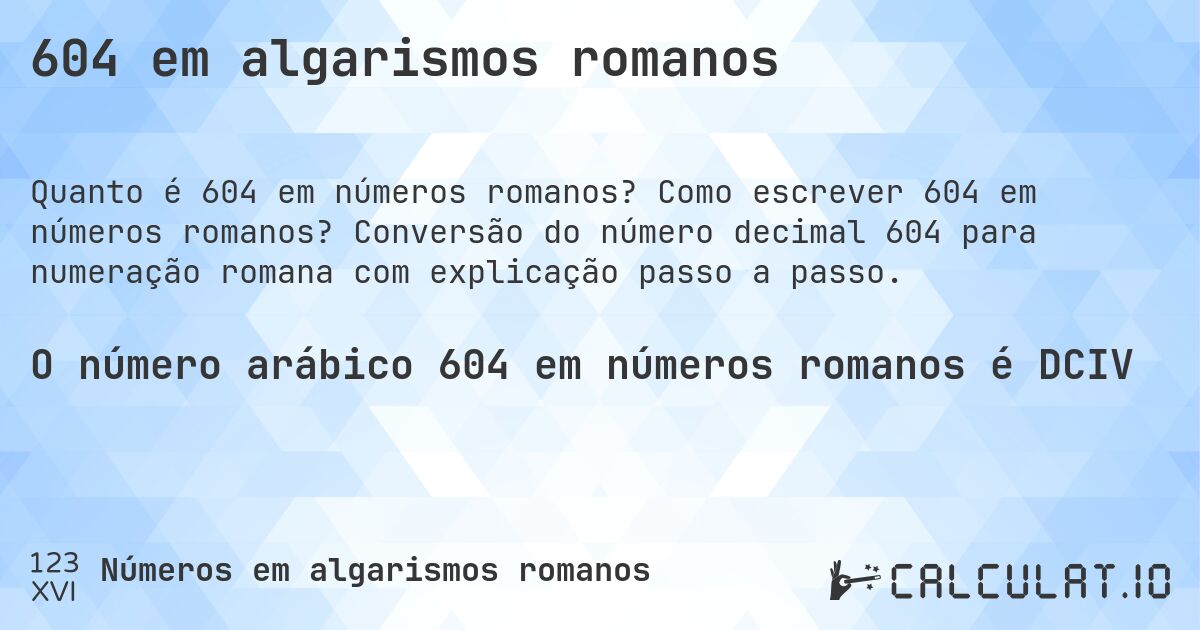 604 em algarismos romanos. Como escrever 604 em números romanos? Conversão do número decimal 604 para numeração romana com explicação passo a passo.